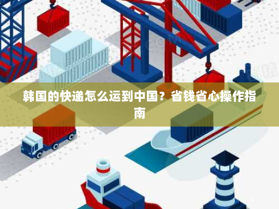 韩国的快递怎么运到中国？省钱省心操作指南