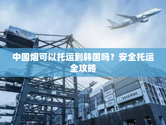 中国烟可以托运到韩国吗？安全托运全攻略