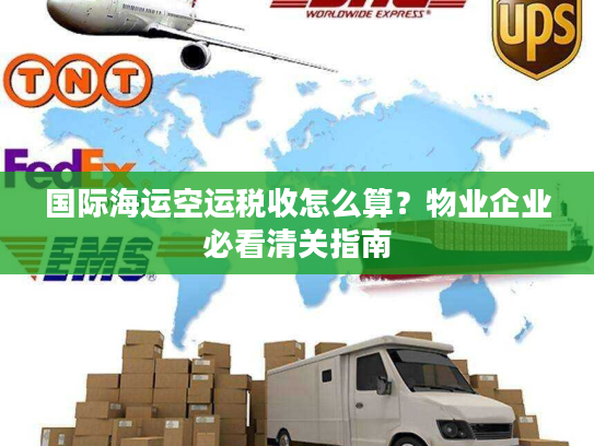 国际海运空运税收怎么算?物业企业必看清关指南 国际海运空运税收怎么算?物业企业必看清关指南