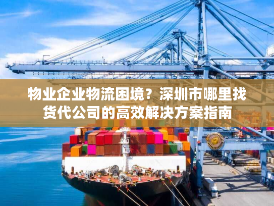 物业企业物流困境？深圳市哪里找货代公司的高效解决方案指南