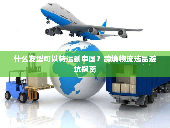 什么发型可以转运到中国?跨境物流选品避坑指南 什么发型可以转运到中国?跨境物流选品避坑指南