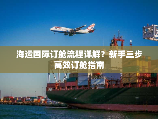 海运国际订舱流程详解?新手三步高效订舱指南 海运国际订舱流程详解?新手三步高效订舱指南