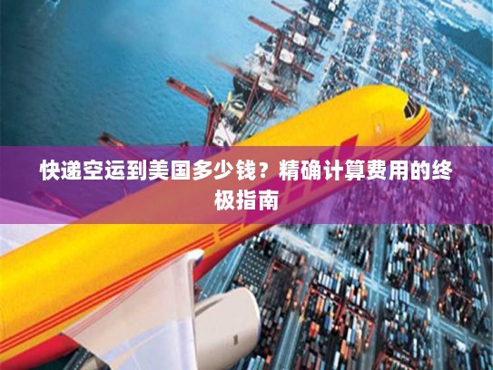 快递空运到美国多少钱？精确计算费用的终极指南