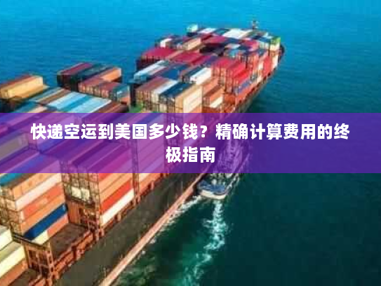 快递空运到美国多少钱？精确计算费用的终极指南