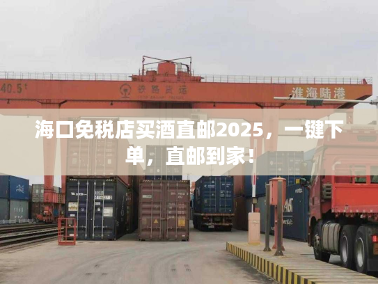 海口免税店买酒直邮2025，一键下单，直邮到家！