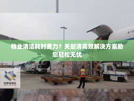 物业清洁耗时费力?关慰清高效解决方案助您轻松无忧 物业清洁耗时费力?关慰清高效解决方案助您轻松无忧