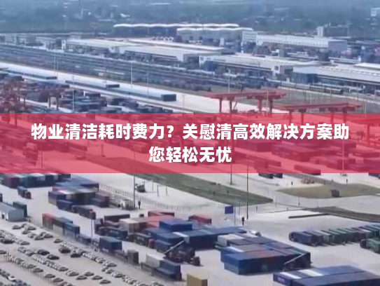 物业清洁耗时费力?关慰清高效解决方案助您轻松无忧 物业清洁耗时费力?关慰清高效解决方案助您轻松无忧