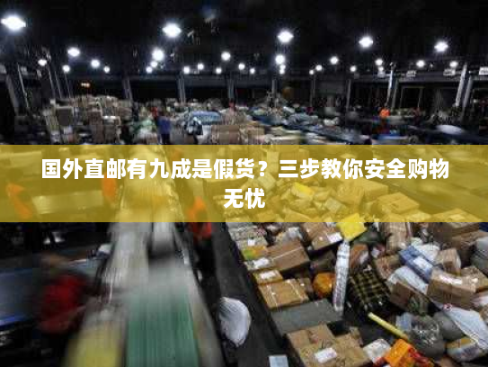 国外直邮有九成是假货？三步教你安全购物无忧