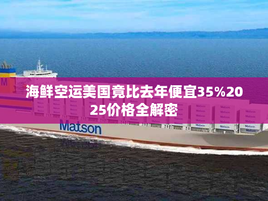 海鲜空运美国竟比去年便宜35%2025价格全解密 海鲜空运美国竟比去年便宜35%2025价格全解密