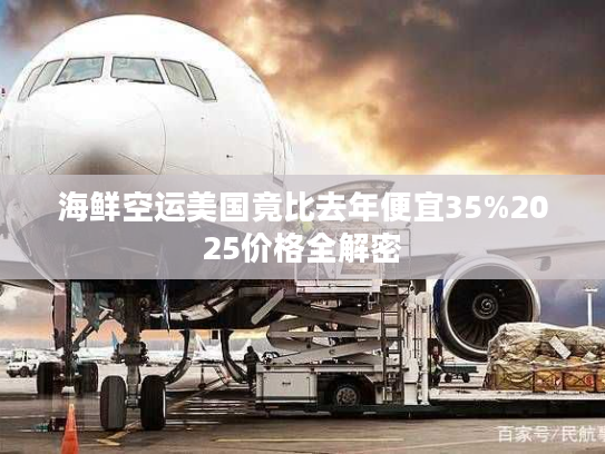 海鲜空运美国竟比去年便宜35%2025价格全解密 海鲜空运美国竟比去年便宜35%2025价格全解密
