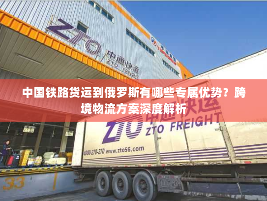 中国铁路货运到俄罗斯有哪些专属优势？跨境物流方案深度解析