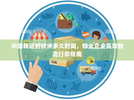 中国转运到欧洲多久时间，物业企业高效物流行动指南