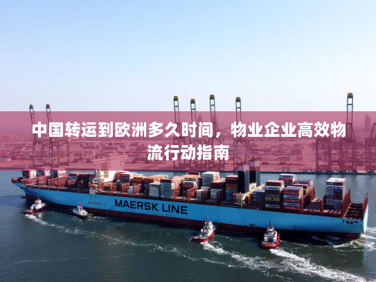 中国转运到欧洲多久时间，物业企业高效物流行动指南
