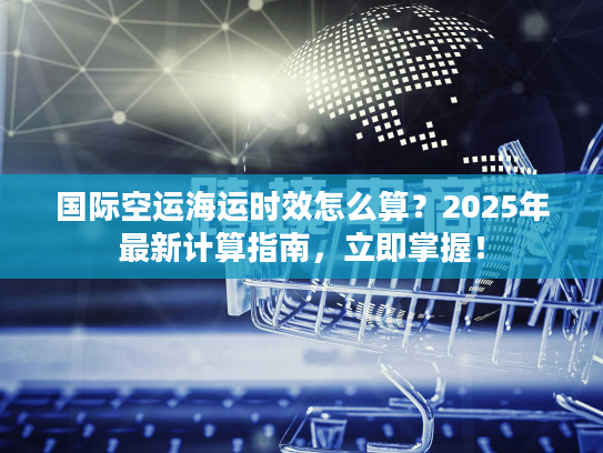 国际空运海运时效怎么算？2025年最新计算指南，立即掌握！