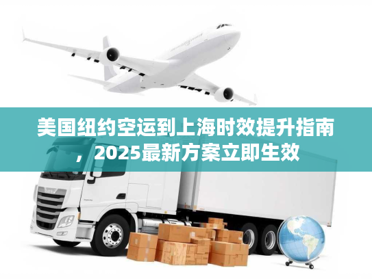 美国纽约空运到上海时效提升指南，2025最新方案立即生效