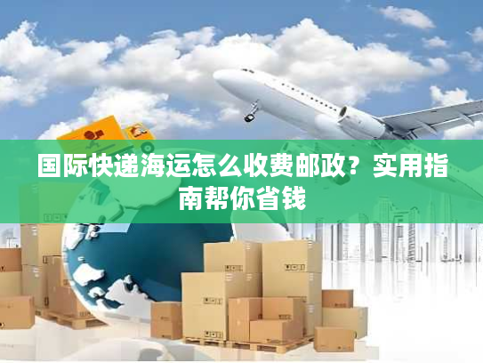 国际快递海运怎么收费邮政？实用指南帮你省钱