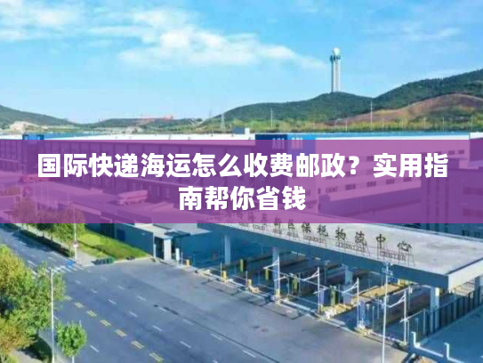 国际快递海运怎么收费邮政？实用指南帮你省钱