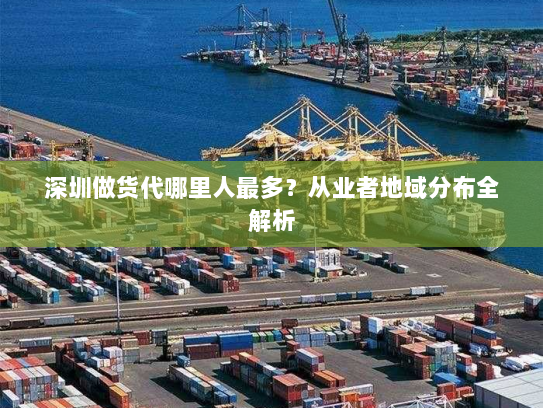 深圳做货代哪里人最多?从业者地域分布全解析 深圳做货代哪里人最多?从业者地域分布全解析