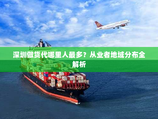 深圳做货代哪里人最多?从业者地域分布全解析 深圳做货代哪里人最多?从业者地域分布全解析