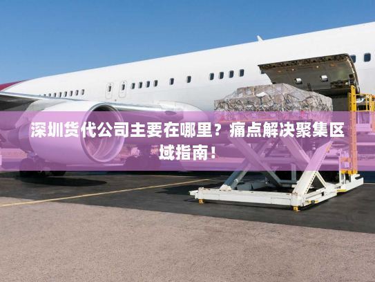 深圳货代公司主要在哪里？痛点解决聚集区域指南！