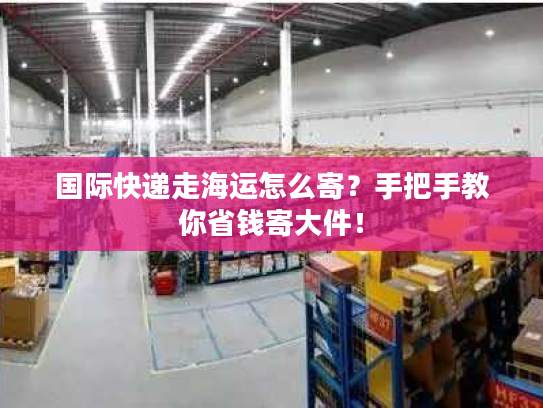 国际快递走海运怎么寄？手把手教你省钱寄大件！