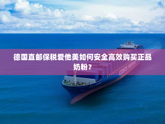 德国直邮保税爱他美如何安全高效购买正品奶粉? 德国直邮保税爱他美如何安全高效购买正品奶粉?