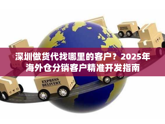 深圳做货代找哪里的客户？2025年海外仓分销客户精准开发指南