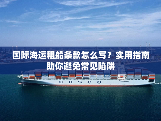 国际海运租船条款怎么写？实用指南助你避免常见陷阱