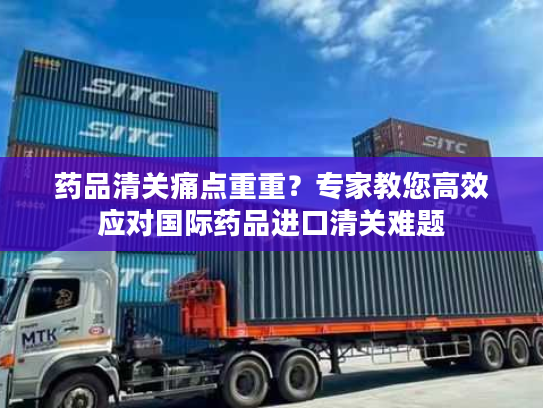 药品清关痛点重重？专家教您高效应对国际药品进口清关难题