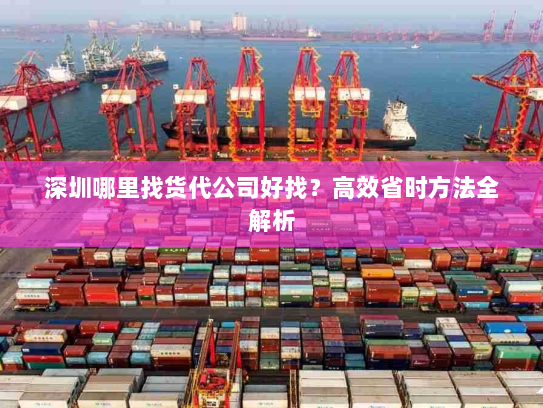 深圳哪里找货代公司好找？高效省时方法全解析