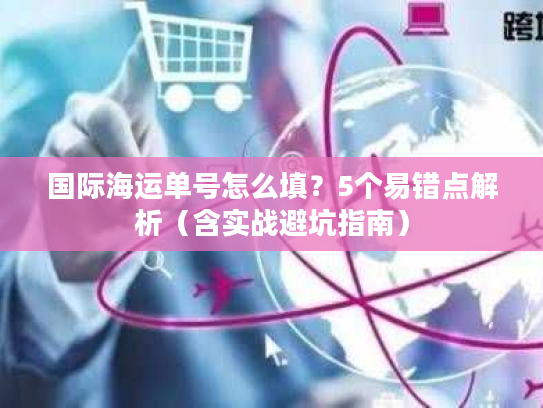 国际海运单号怎么填？5个易错点解析（含实战避坑指南）