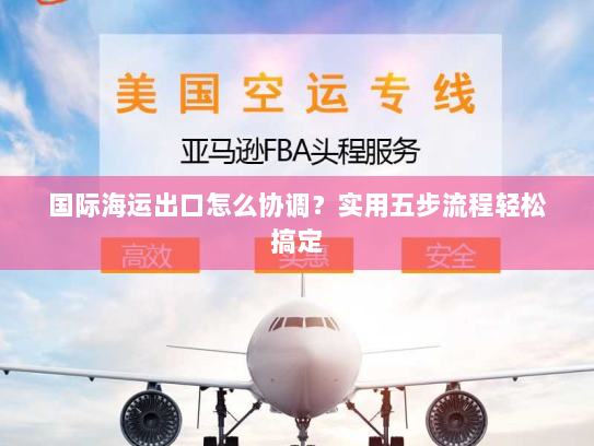 国际海运出口怎么协调？实用五步流程轻松搞定