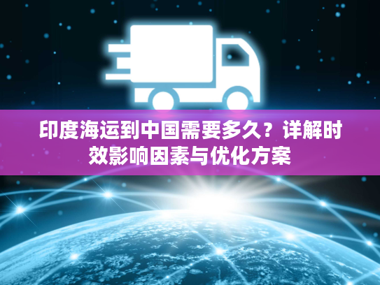 印度海运到中国需要多久？详解时效影响因素与优化方案