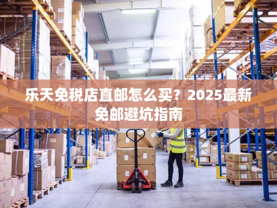 乐天免税店直邮怎么买？2025最新免邮避坑指南
