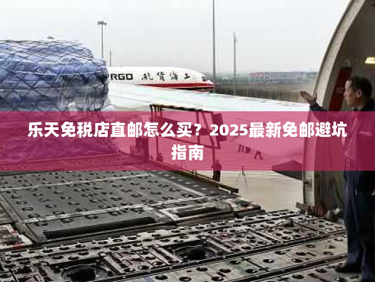 乐天免税店直邮怎么买?2025最新免邮避坑指南 乐天免税店直邮怎么买?2025最新免邮避坑指南
