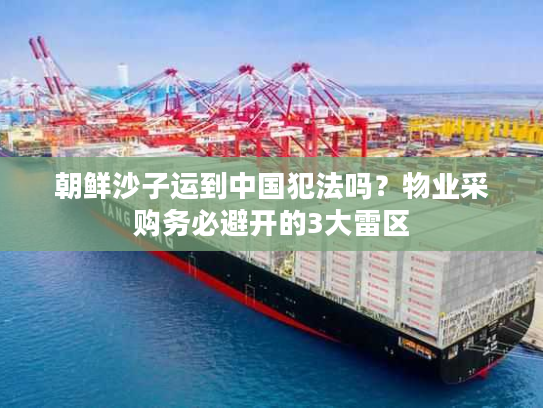 朝鲜沙子运到中国犯法吗？物业采购务必避开的3大雷区