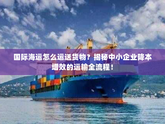 国际海运怎么运送货物?揭秘中小企业降本增效的运输全流程! 国际海运怎么运送货物?揭秘中小企业降本增效的运输全流程!