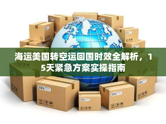 海运美国转空运回国时效全解析，15天紧急方案实操指南