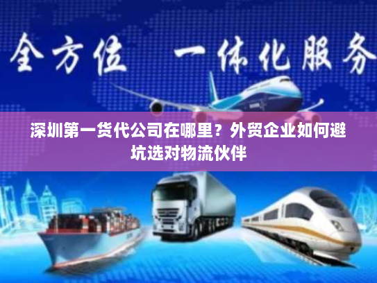 深圳第一货代公司在哪里?外贸企业如何避坑选对物流伙伴 深圳第一货代公司在哪里?外贸企业如何避坑选对物流伙伴