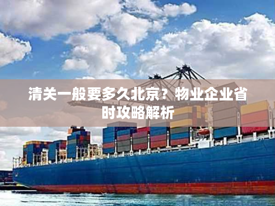 清关一般要多久北京？物业企业省时攻略解析