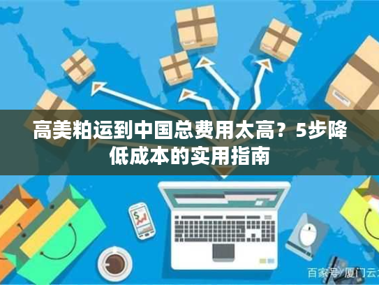 高美粕运到中国总费用太高?5步降低成本的实用指南 高美粕运到中国总费用太高?5步降低成本的实用指南