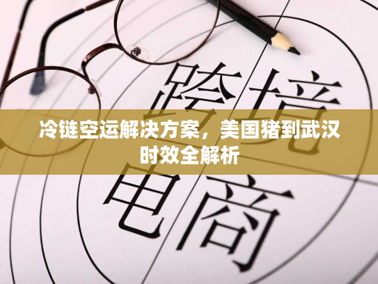 冷链空运解决方案，美国猪到武汉时效全解析