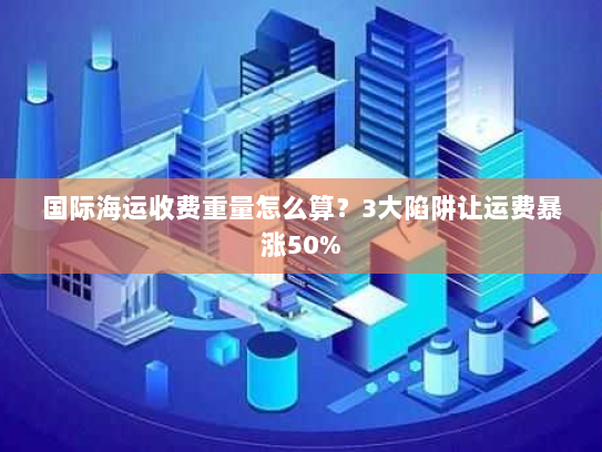 国际海运收费重量怎么算?3大陷阱让运费暴涨50% 国际海运收费重量怎么算?3大陷阱让运费暴涨50%