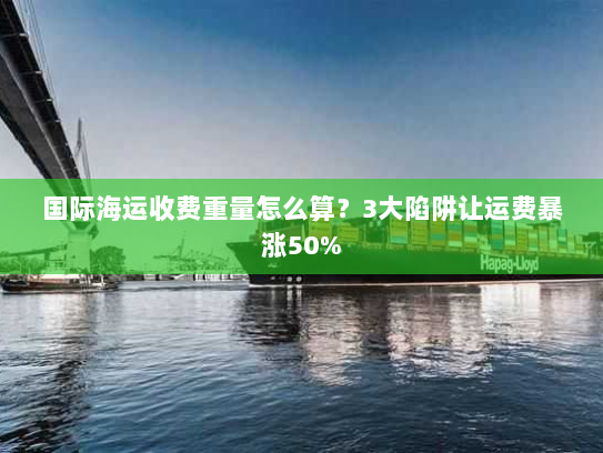 国际海运收费重量怎么算?3大陷阱让运费暴涨50% 国际海运收费重量怎么算?3大陷阱让运费暴涨50%