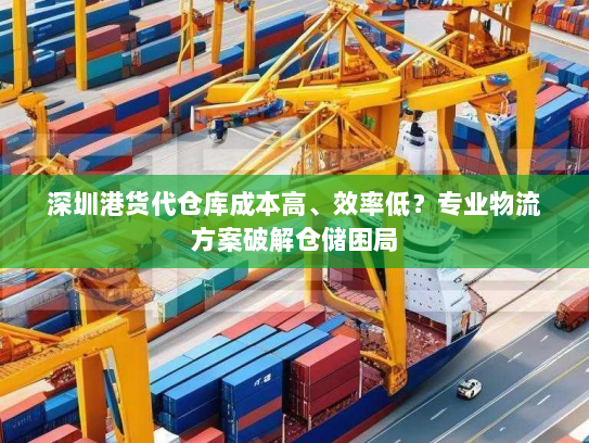 深圳港货代仓库成本高、效率低?专业物流方案破解仓储困局 深圳港货代仓库成本高、效率低?专业物流方案破解仓储困局