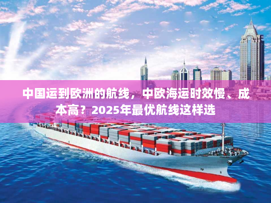 中国运到欧洲的航线，中欧海运时效慢、成本高？2025年最优航线这样选