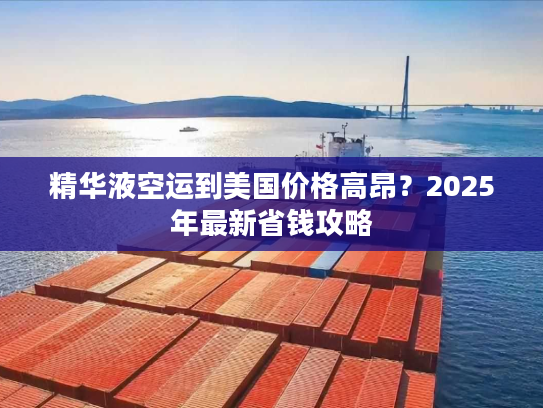 精华液空运到美国价格高昂？2025年最新省钱攻略