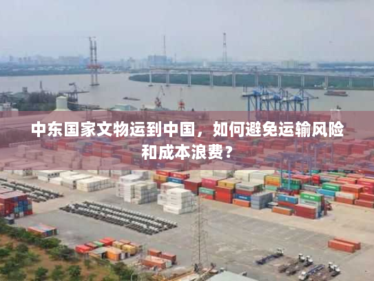 中东国家文物运到中国，如何避免运输风险和成本浪费？