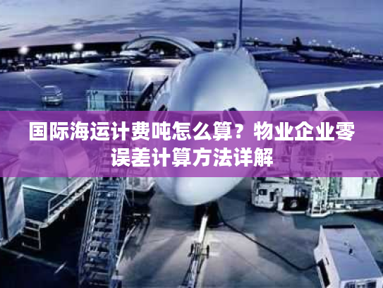 国际海运计费吨怎么算？物业企业零误差计算方法详解