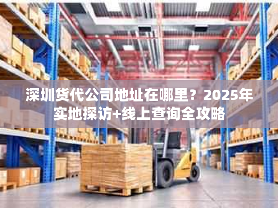 深圳货代公司地址在哪里？2025年实地探访+线上查询全攻略